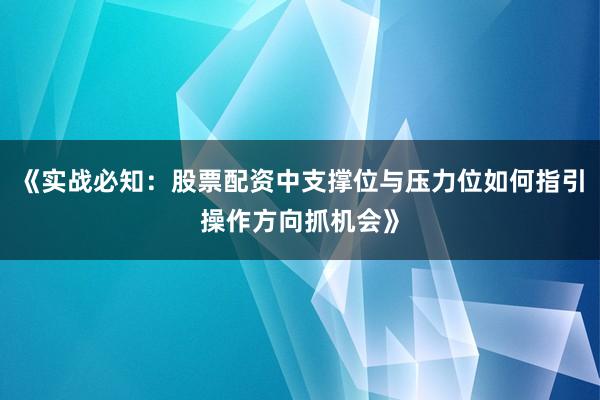 《实战必知：股票配资中支撑位与压力位如何指引操作方向抓机会》