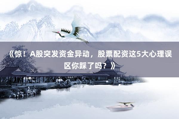 《惊！A股突发资金异动，股票配资这5大心理误区你踩了吗？》