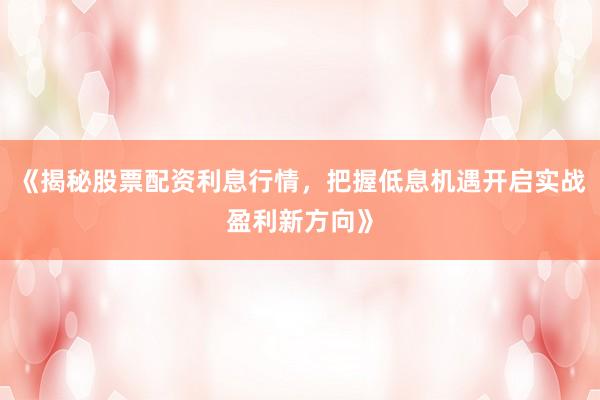 《揭秘股票配资利息行情，把握低息机遇开启实战盈利新方向》