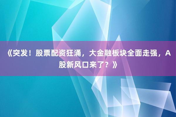 《突发！股票配资狂涌，大金融板块全面走强，A股新风口来了？》