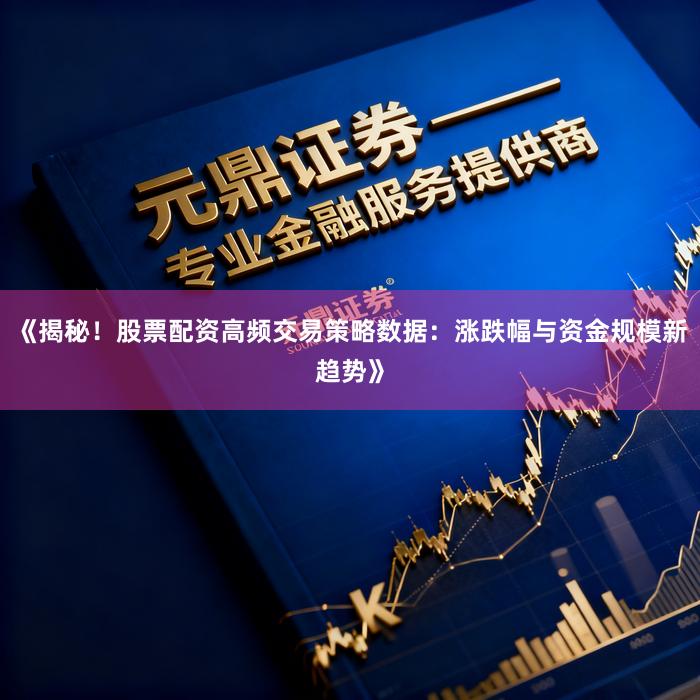 《揭秘！股票配资高频交易策略数据：涨跌幅与资金规模新趋势》