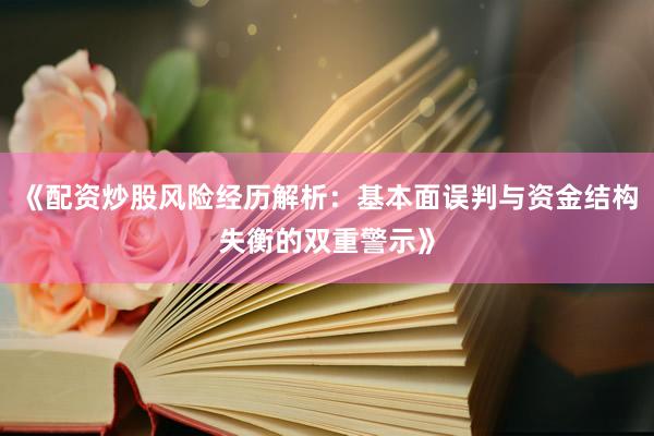 《配资炒股风险经历解析：基本面误判与资金结构失衡的双重警示》