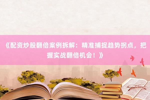《配资炒股翻倍案例拆解：精准捕捉趋势拐点，把握实战翻倍机会！》