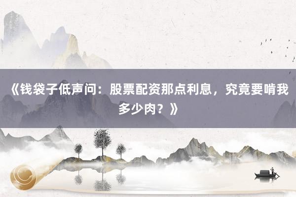 《钱袋子低声问：股票配资那点利息，究竟要啃我多少肉？》