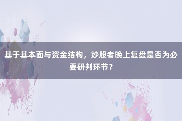 基于基本面与资金结构，炒股者晚上复盘是否为必要研判环节？