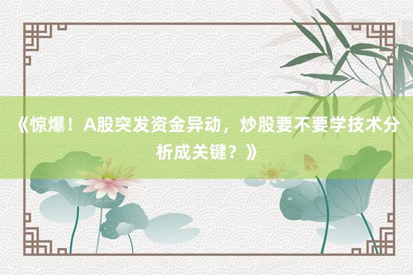 《惊爆！A股突发资金异动，炒股要不要学技术分析成关键？》