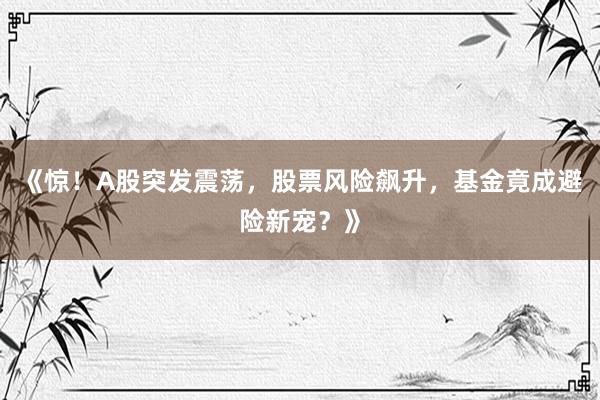 《惊！A股突发震荡，股票风险飙升，基金竟成避险新宠？》