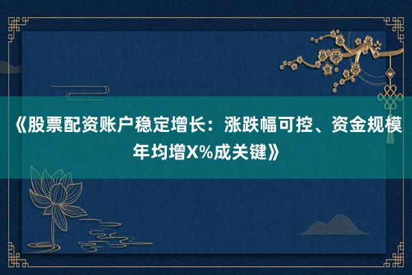 《股票配资账户稳定增长：涨跌幅可控、资金规模年均增X%成关键》
