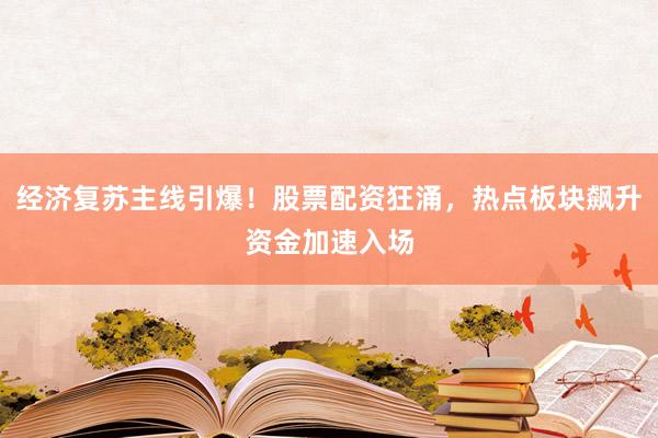 经济复苏主线引爆！股票配资狂涌，热点板块飙升资金加速入场