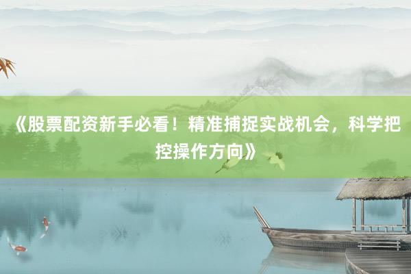 《股票配资新手必看！精准捕捉实战机会，科学把控操作方向》