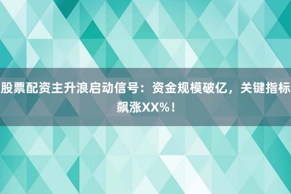 股票配资主升浪启动信号：资金规模破亿，关键指标飙涨XX%！