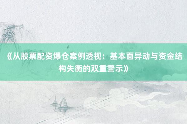 《从股票配资爆仓案例透视：基本面异动与资金结构失衡的双重警示》