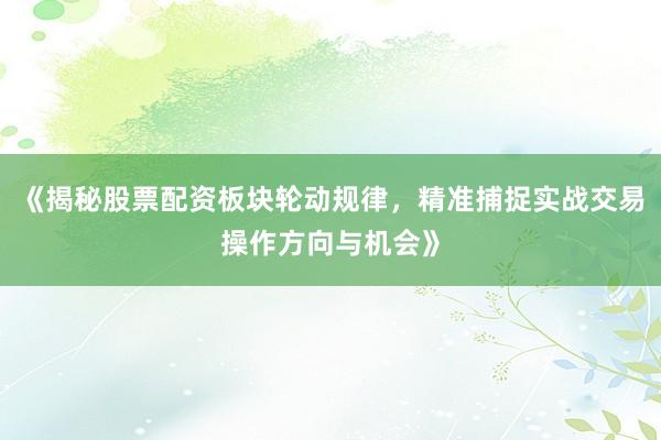 《揭秘股票配资板块轮动规律，精准捕捉实战交易操作方向与机会》