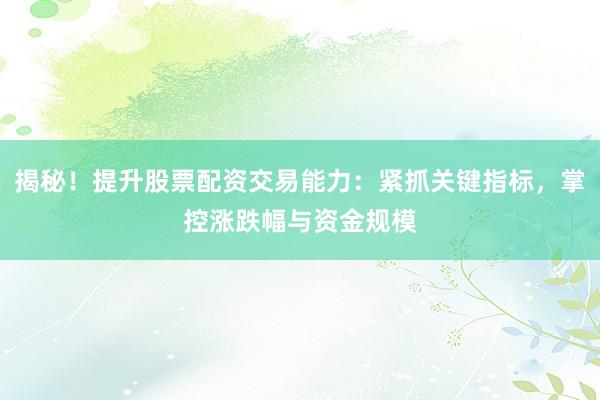 揭秘！提升股票配资交易能力：紧抓关键指标，掌控涨跌幅与资金规模