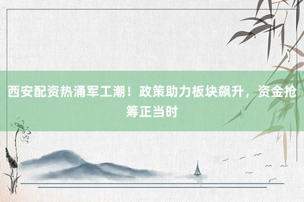 西安配资热涌军工潮！政策助力板块飙升，资金抢筹正当时