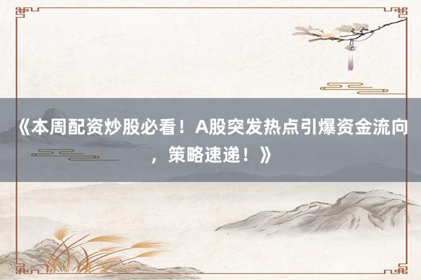 《本周配资炒股必看！A股突发热点引爆资金流向，策略速递！》
