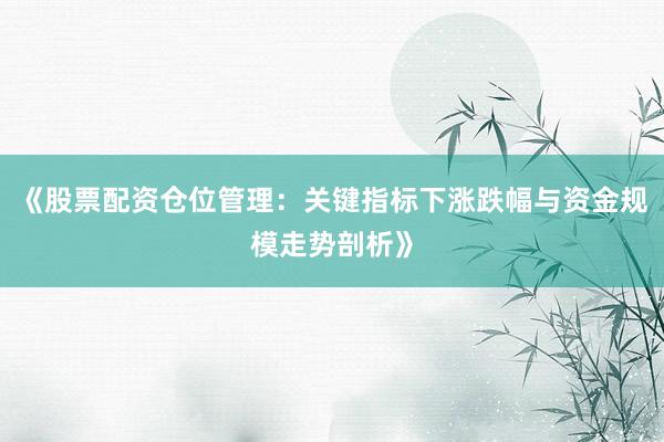 《股票配资仓位管理:关键指标下涨跌幅与资金规模走势剖析》