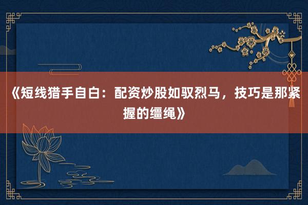 《短线猎手自白：配资炒股如驭烈马，技巧是那紧握的缰绳》