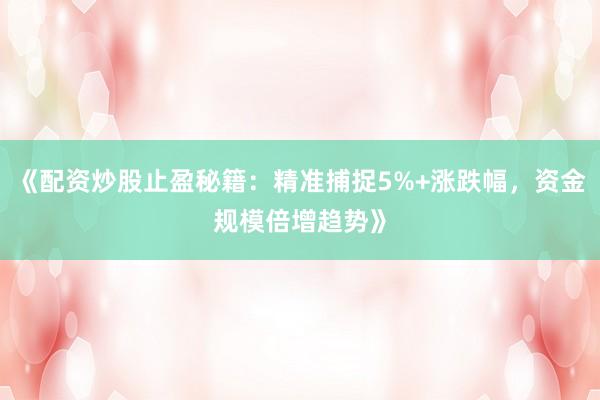 《配资炒股止盈秘籍:精准捕捉5%+涨跌幅,资金规模倍增趋势》