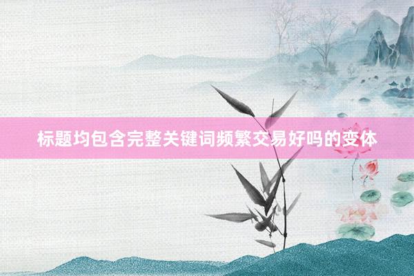 标题均包含完整关键词频繁交易好吗的变体
