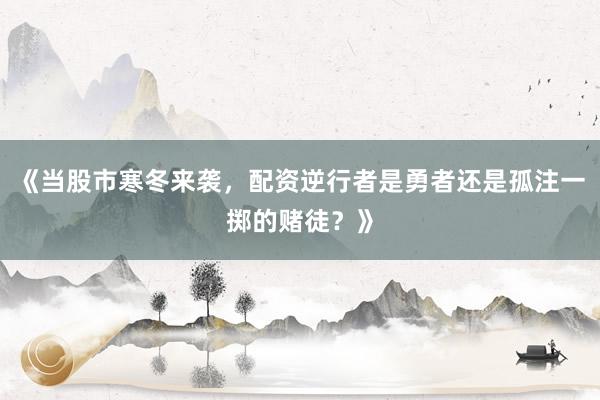 《当股市寒冬来袭，配资逆行者是勇者还是孤注一掷的赌徒？》