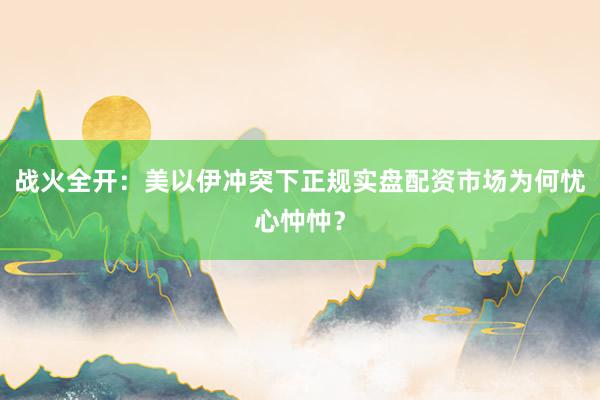 战火全开:美以伊冲突下正规实盘配资市场为何忧心忡忡?