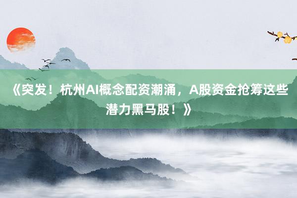 《突发！杭州AI概念配资潮涌，A股资金抢筹这些潜力黑马股！》