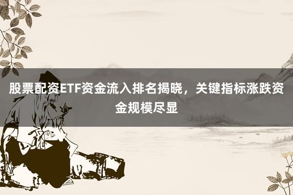 股票配资ETF资金流入排名揭晓，关键指标涨跌资金规模尽显