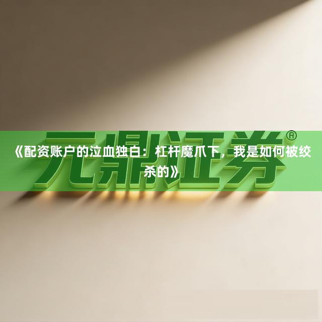《配资账户的泣血独白：杠杆魔爪下，我是如何被绞杀的》