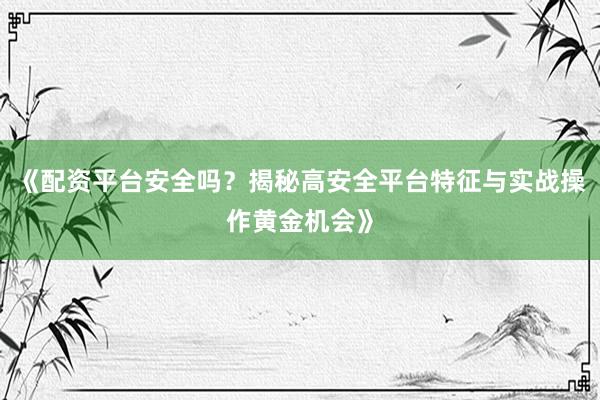 《配资平台安全吗？揭秘高安全平台特征与实战操作黄金机会》