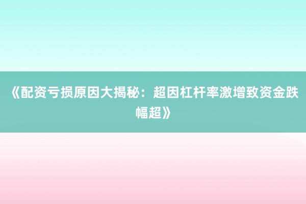 《配资亏损原因大揭秘：超因杠杆率激增致资金跌幅超》