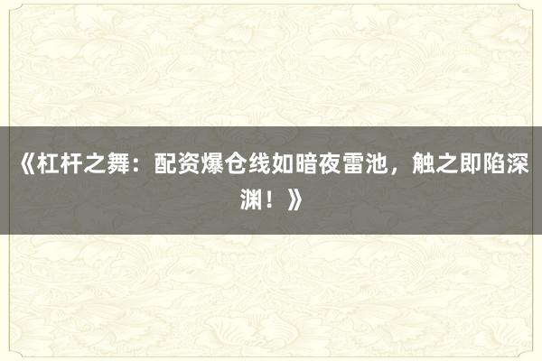 《杠杆之舞：配资爆仓线如暗夜雷池，触之即陷深渊！》