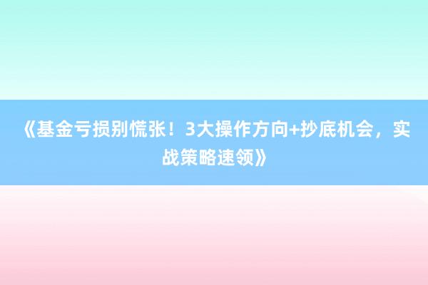 《基金亏损别慌张！3大操作方向+抄底机会，实战策略速领》