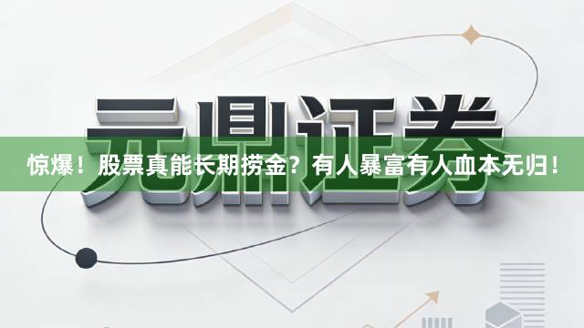 惊爆!股票真能长期捞金?有人暴富有人血本无归!