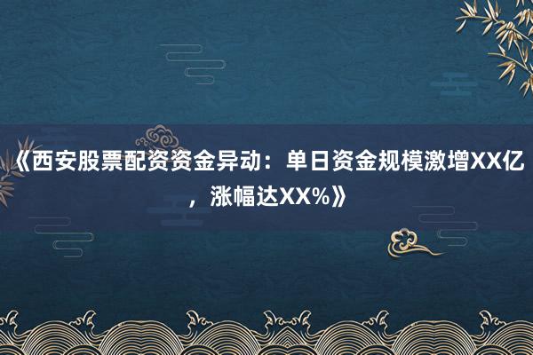 《西安股票配资资金异动:单日资金规模激增XX亿,涨幅达XX%》