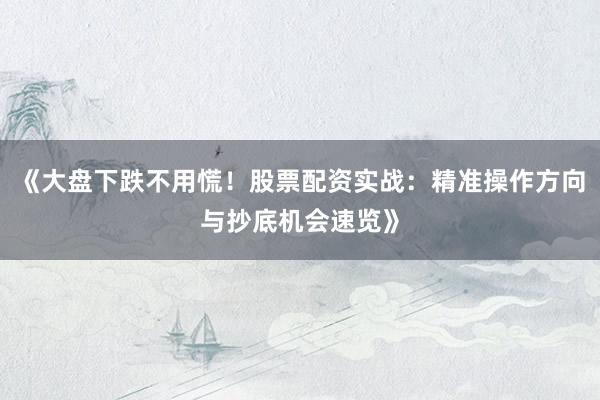 《大盘下跌不用慌！股票配资实战：精准操作方向与抄底机会速览》