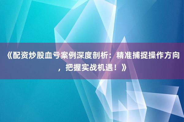 《配资炒股血亏案例深度剖析：精准捕捉操作方向，把握实战机遇！》