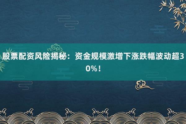 股票配资风险揭秘：资金规模激增下涨跌幅波动超30%！
