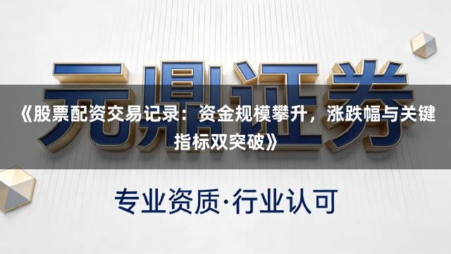 《股票配资交易记录：资金规模攀升，涨跌幅与关键指标双突破》