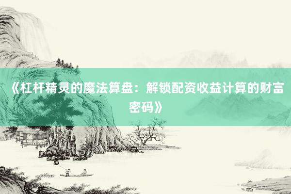 《杠杆精灵的魔法算盘：解锁配资收益计算的财富密码》
