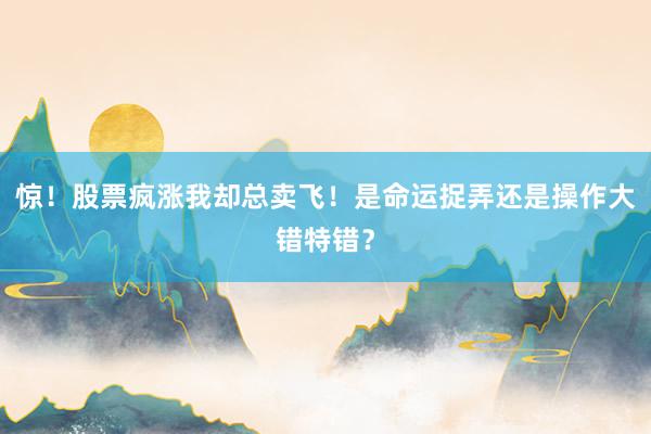 惊！股票疯涨我却总卖飞！是命运捉弄还是操作大错特错？