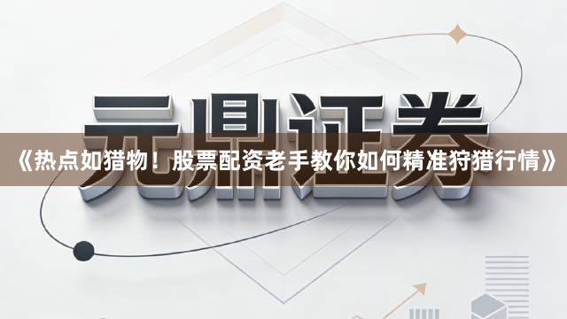 《热点如猎物！股票配资老手教你如何精准狩猎行情》