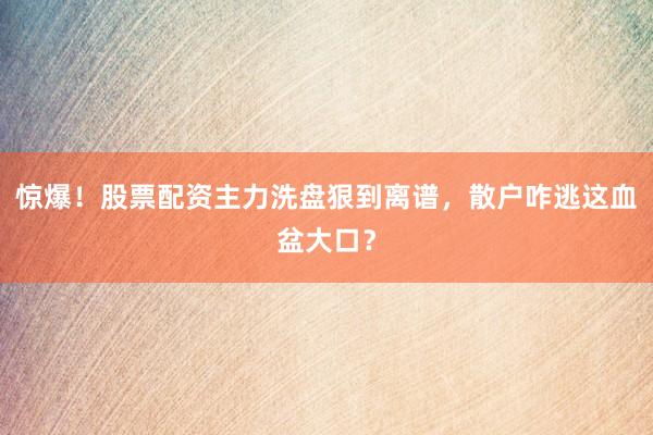 惊爆！股票配资主力洗盘狠到离谱，散户咋逃这血盆大口？