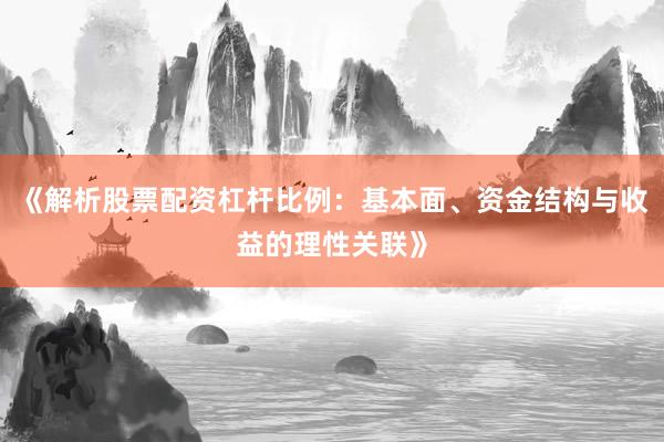 《解析股票配资杠杆比例：基本面、资金结构与收益的理性关联》