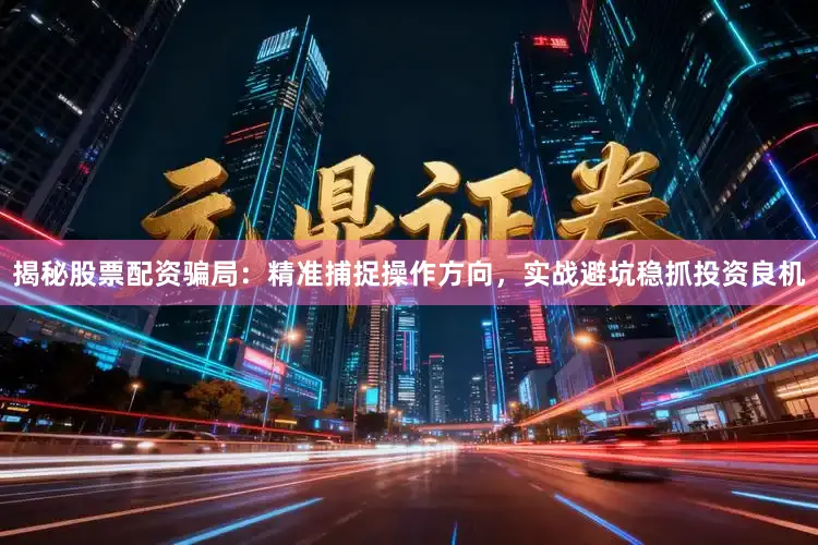 揭秘股票配资骗局：精准捕捉操作方向，实战避坑稳抓投资良机