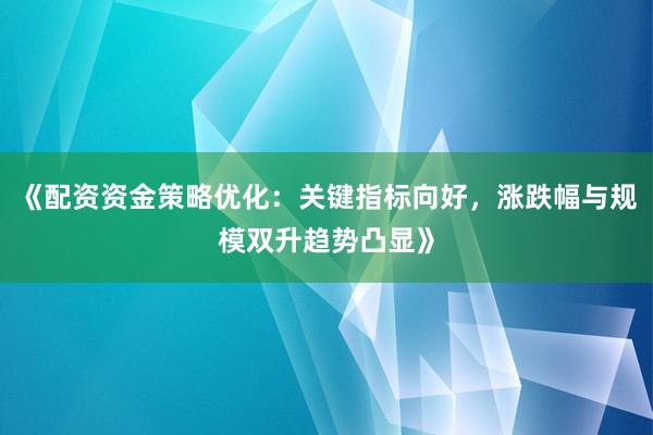 《配资资金策略优化：关键指标向好，涨跌幅与规模双升趋势凸显》