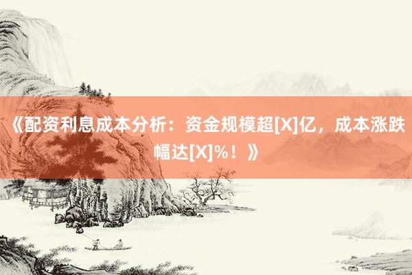 《配资利息成本分析：资金规模超[X]亿，成本涨跌幅达[X]%！》
