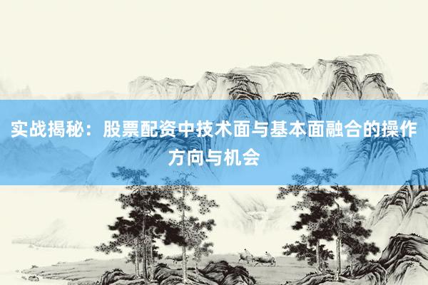 实战揭秘：股票配资中技术面与基本面融合的操作方向与机会