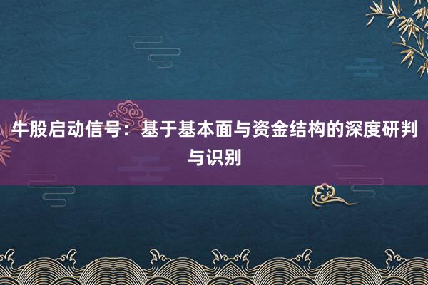 牛股启动信号:基于基本面与资金结构的深度研判与识别