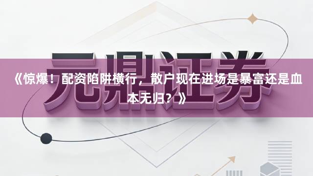 《惊爆！配资陷阱横行，散户现在进场是暴富还是血本无归？》